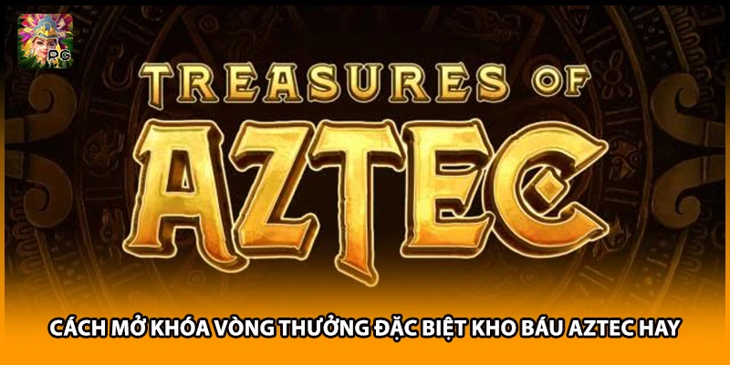 Cách Mở Khóa Vòng Thưởng Đặc Biệt Kho Báu Aztec Hay