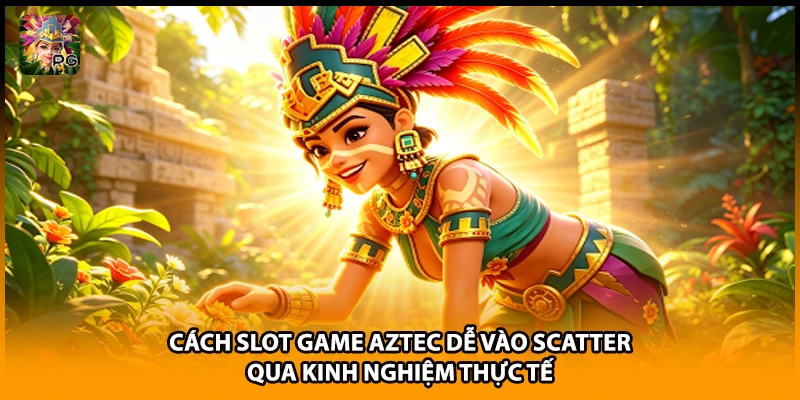 Cách Slot Game Aztec Dễ Vào Scatter Qua Kinh Nghiệm Thực Tế