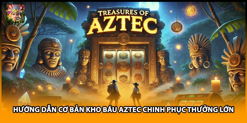 Hướng Dẫn Cơ Bản Kho Báu Aztec Chinh Phục Thưởng Lớn