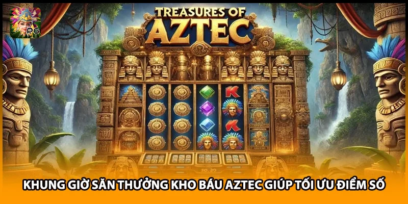 Khung Giờ Săn Thưởng Kho Báu Aztec Giúp Tối Ưu Điểm Số