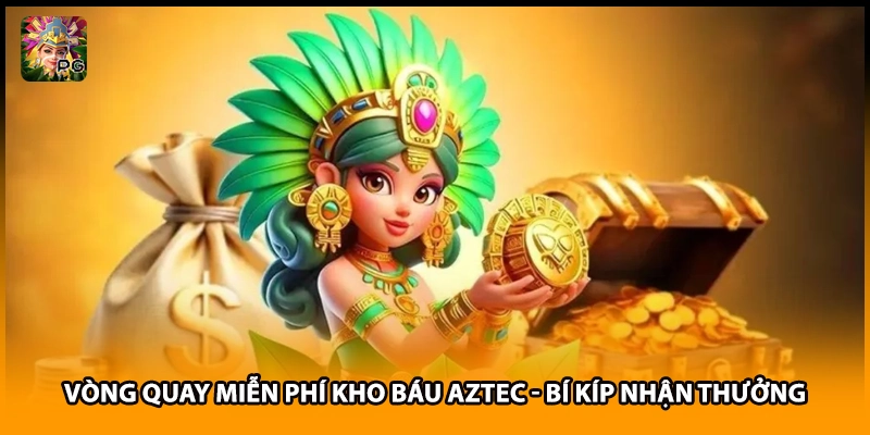 Vòng Quay Miễn Phí Kho Báu Aztec - Bí Kíp Nhận Thưởng